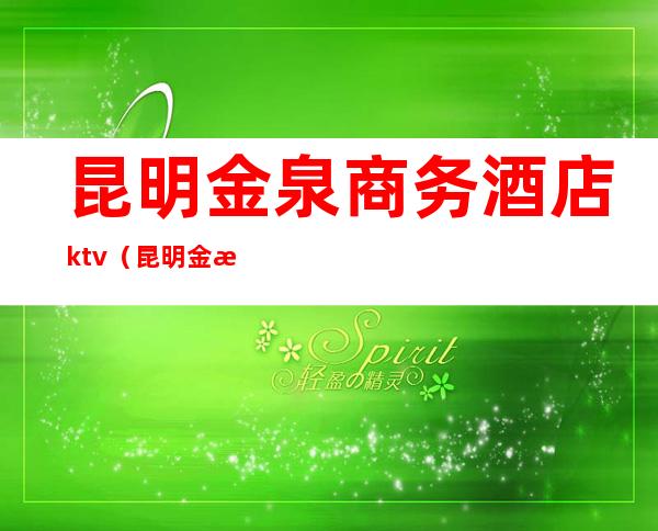 昆明金泉商务酒店ktv（昆明金泉商务酒店）