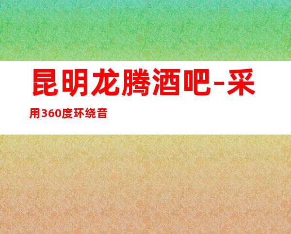 昆明龙腾酒吧-采用360度环绕音，带给您不一样的视听享受！