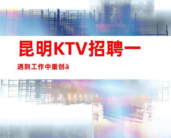 昆明KTV招聘一遇到工作中重创也要敢于面对