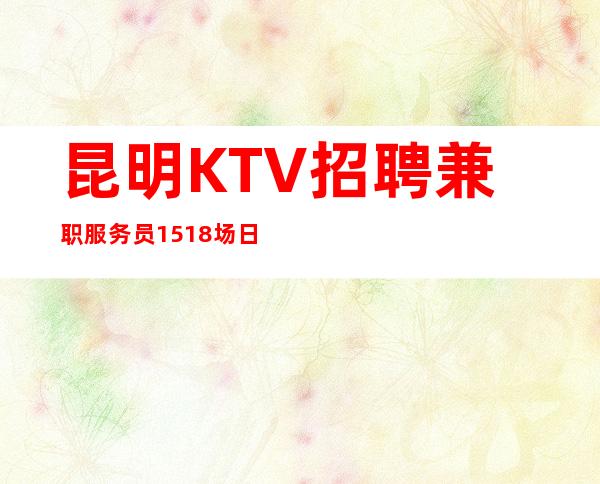 昆明KTV招聘兼职服务员15+18场日薪【加入我们成功在眼前】