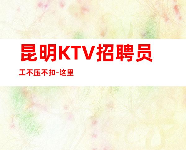 昆明KTV招聘员工不压不扣-这里生意好