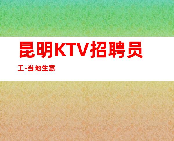 昆明KTV招聘员工-当地生意