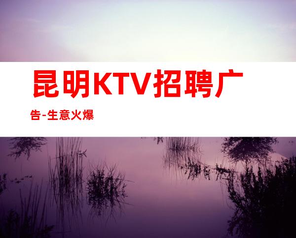 昆明KTV招聘广告-生意火爆