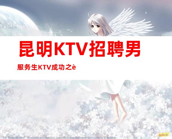 昆明KTV招聘男服务生=KTV成功之路不是平坦无奇的