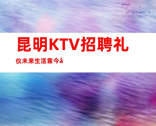 昆明KTV招聘礼仪未来生活靠今天