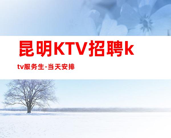 昆明KTV招聘ktv服务生-当天安排上班不收杂费