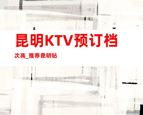 昆明KTV预订档次高_推荐昆明钻石年代KTV