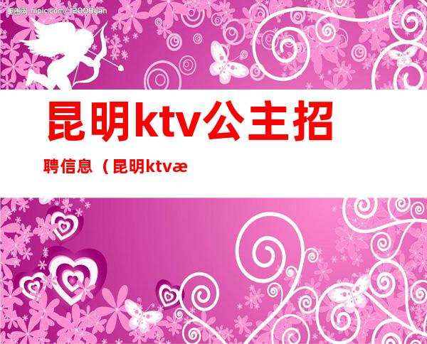 昆明ktv公主招聘信息（昆明ktv招聘公关）