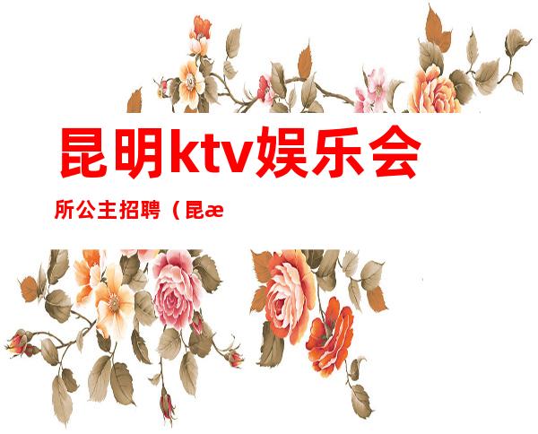 昆明ktv娱乐会所公主招聘（昆明KTV招聘模特）