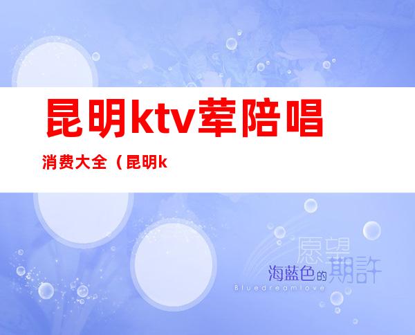 昆明ktv荤陪唱消费大全（昆明ktv多少钱）