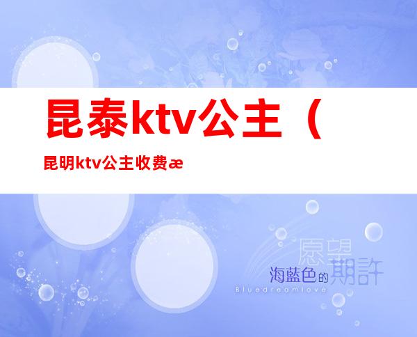 昆泰ktv公主（昆明ktv公主收费标准）