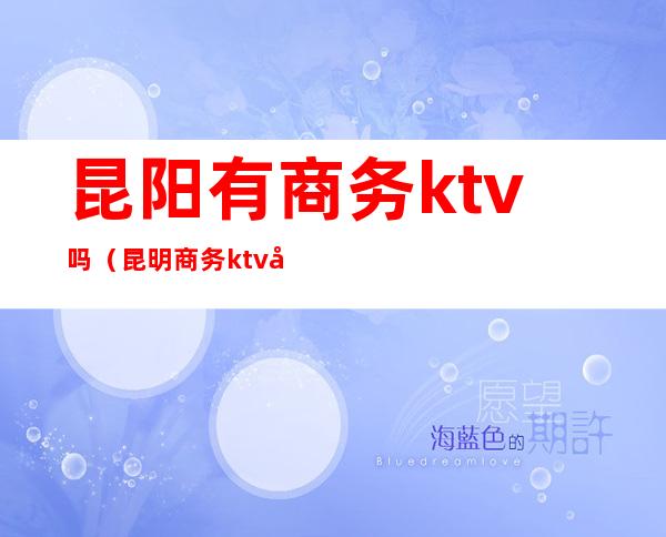 昆阳有商务ktv吗（昆明商务ktv哪里好玩）