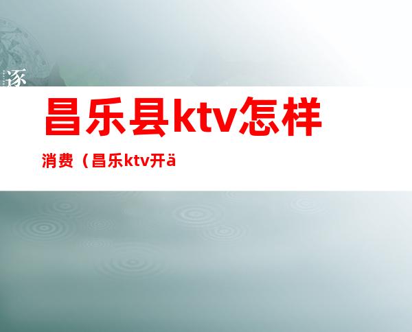 昌乐县ktv怎样消费（昌乐ktv开了吗）