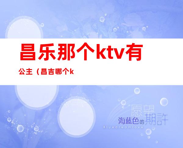 昌乐那个ktv有公主（昌吉哪个ktv有公主）