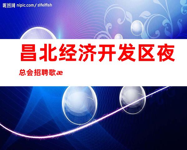 昌北经济开发区夜总会招聘歌手信息，10场招聘，无需费用