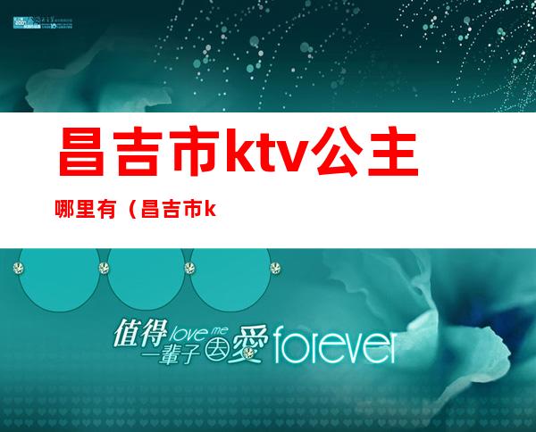 昌吉市ktv公主哪里有（昌吉市ktv公主哪里有服务）