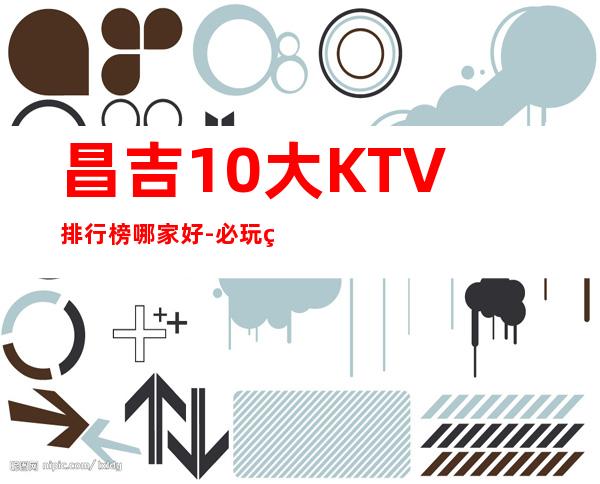 昌吉10大KTV排行榜哪家好-必玩的10大KTV排行榜哪家好 – 福州连江商务KTV