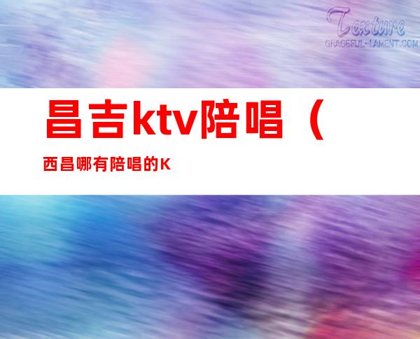 昌吉ktv陪唱（西昌哪有陪唱的KTV）