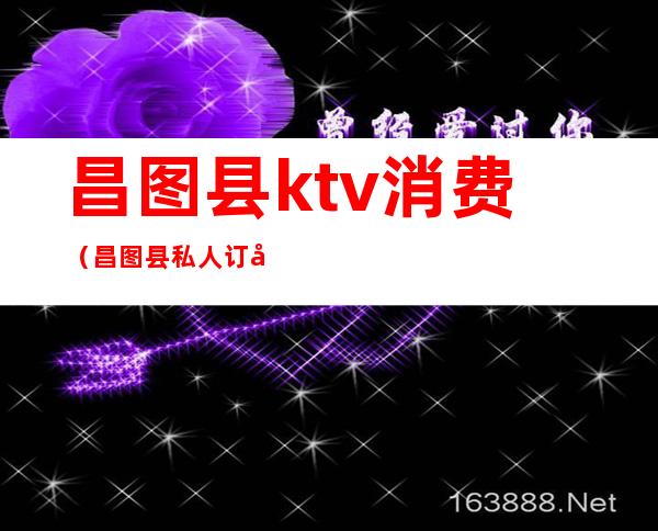 昌图县ktv消费（昌图县私人订制ktv）