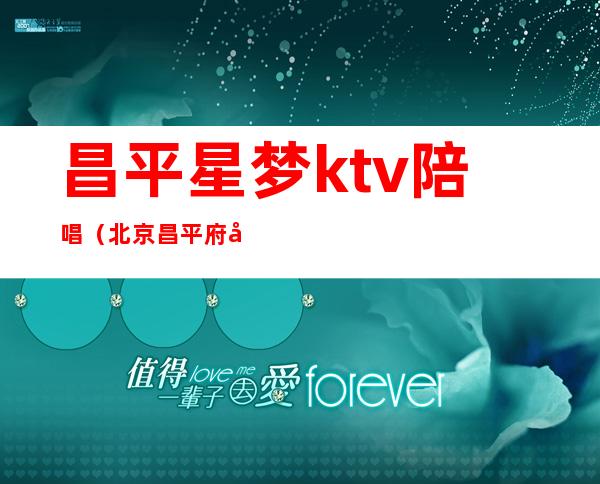 昌平星梦ktv陪唱（北京昌平府学路星梦ktv）