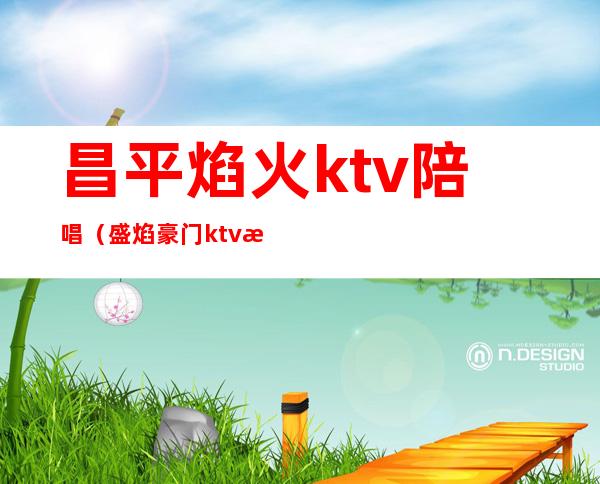 昌平焰火ktv陪唱（盛焰豪门ktv昌平陪唱多少）