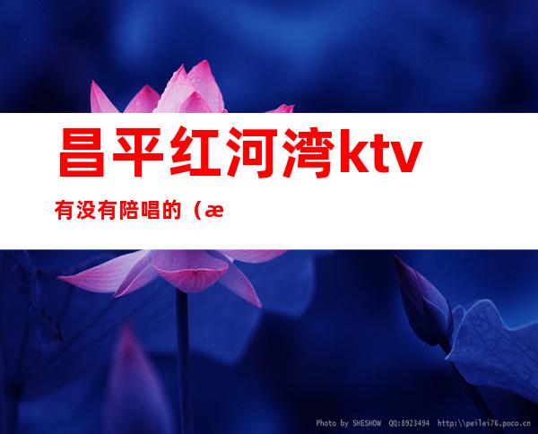 昌平红河湾ktv有没有陪唱的（昌平金沙ktv）