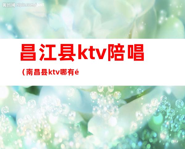 昌江县ktv陪唱（南昌县ktv哪有陪唱的）