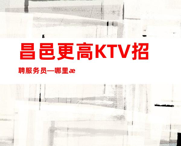 昌邑更高KTV招聘服务员—哪里有12和1场—压力小