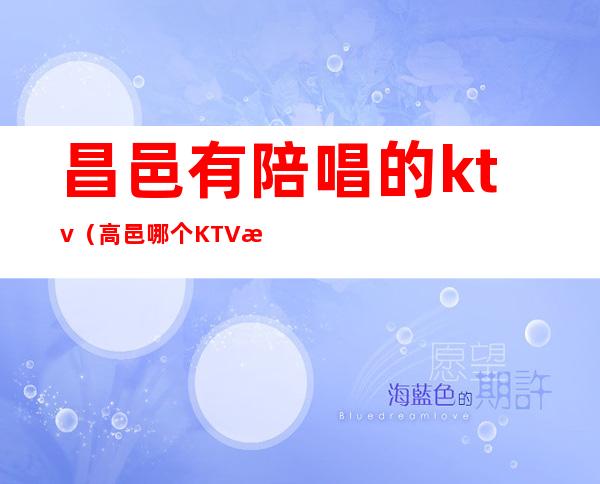 昌邑有陪唱的ktv（高邑哪个KTV有陪唱）