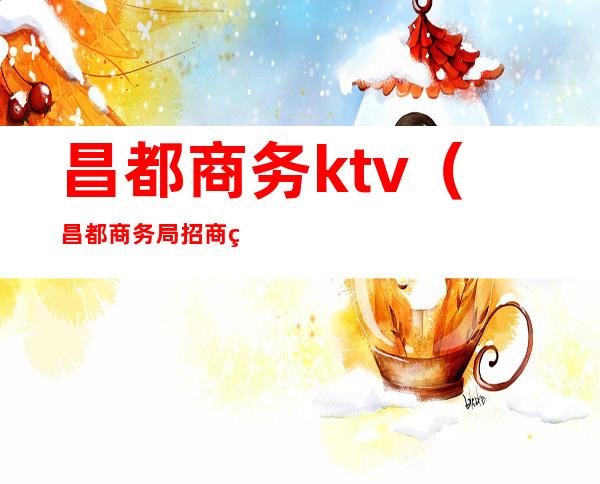 昌都商务ktv（昌都商务局招商网）