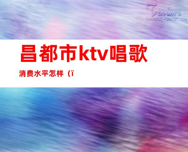 昌都市ktv唱歌消费水平怎样（）