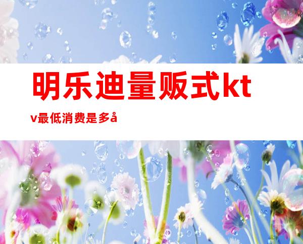 明乐迪量贩式ktv最低消费是多少（）