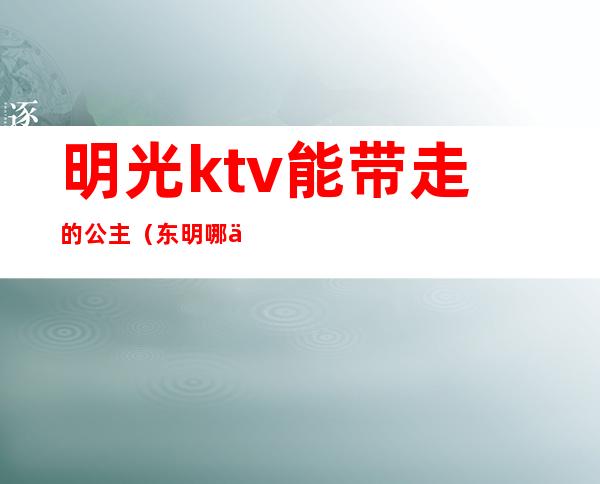 明光ktv能带走的公主（东明哪个KTV有公主）