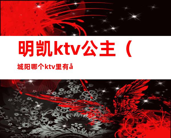 明凯ktv公主（城阳哪个ktv里有公主）