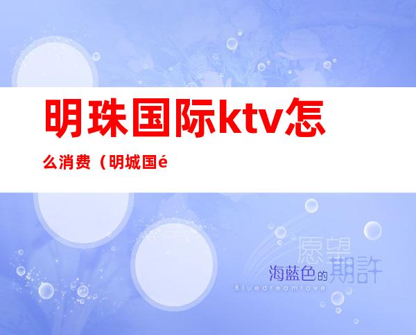 明珠国际ktv怎么消费（明城国际ktv）