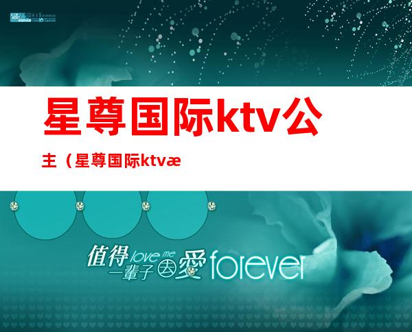 星尊国际ktv公主（星尊国际ktv有哪些服务）