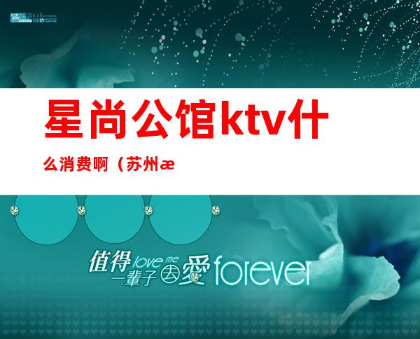 星尚公馆ktv什么消费啊（苏州星尚公馆ktv什么尺度）