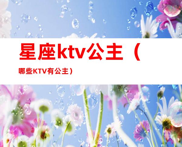 星座ktv公主（哪些KTV有公主）