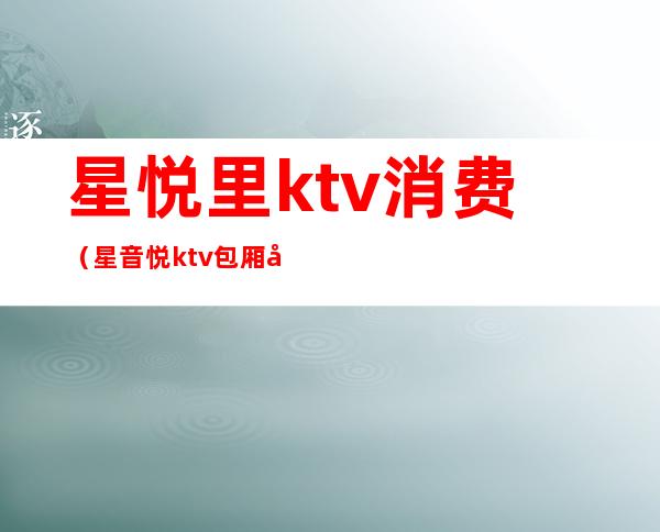 星悦里ktv消费（星音悦ktv包厢多少钱）