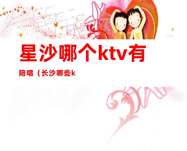 星沙哪个ktv有陪唱（长沙哪些ktv有陪唱）