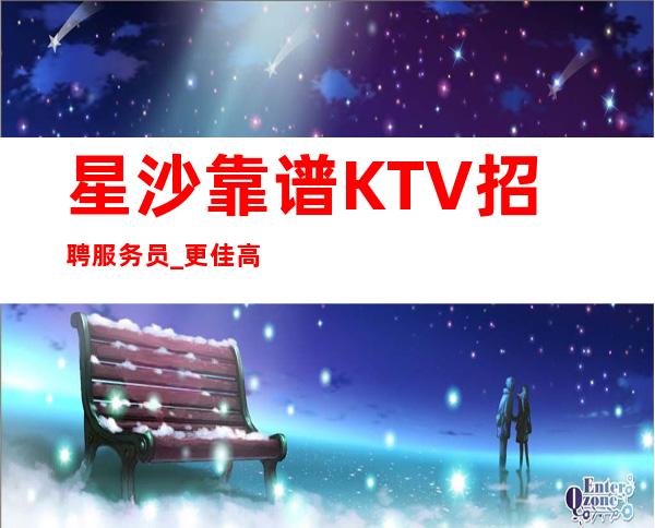 星沙靠谱KTV招聘服务员_更佳高档次场所_现在是旺季