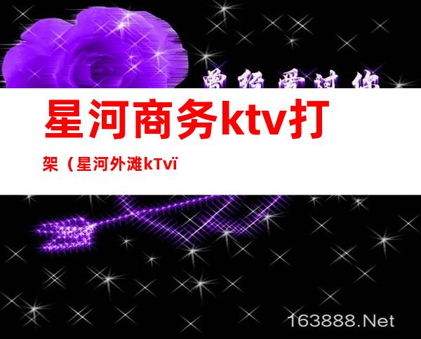 星河商务ktv打架（星河外滩kTv）