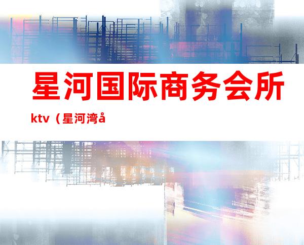 星河国际商务会所ktv（星河湾国际会所）