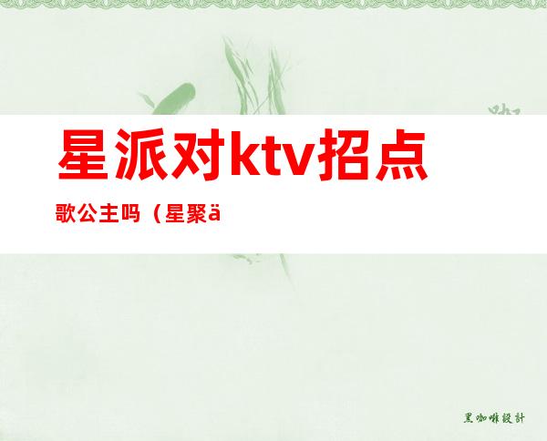 星派对ktv招点歌公主吗（星聚会ktv有公主吗）