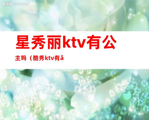 星秀丽ktv有公主吗（酷秀ktv有公主吗）