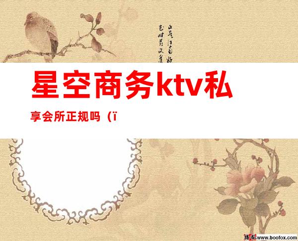 星空商务ktv私享会所正规吗（）