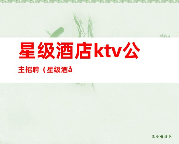 星级酒店ktv公主招聘（星级酒店ktv公主招聘信息）