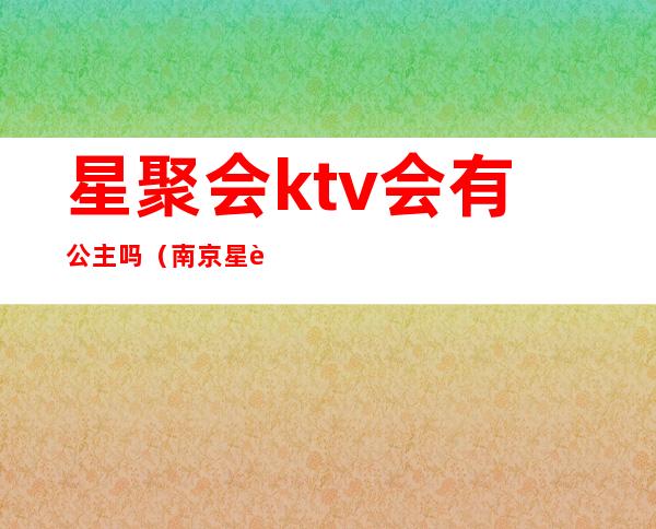 星聚会ktv会有公主吗（南京星聚会ktv有公主吗）