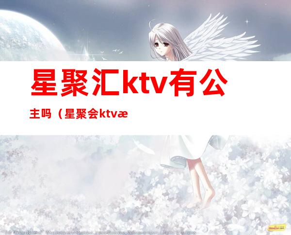 星聚汇ktv有公主吗（星聚会ktv有公主吗）