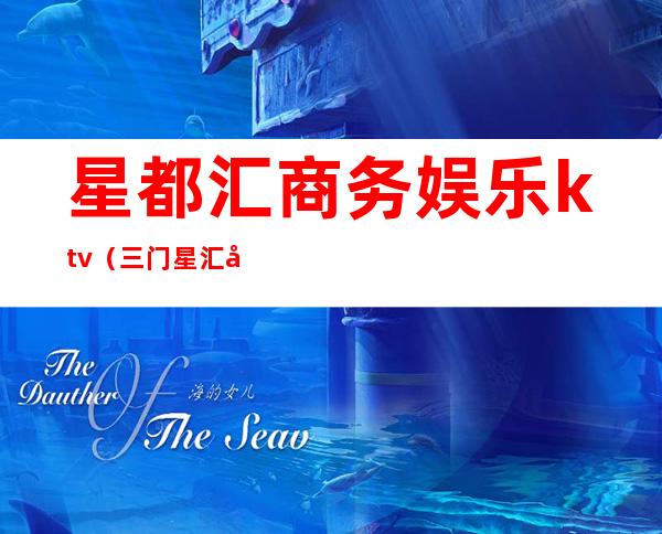 星都汇商务娱乐ktv（三门星汇娱乐电话）